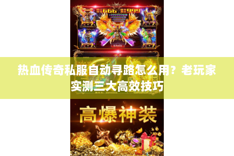 热血传奇私服自动寻路怎么用？老玩家实测三大高效技巧