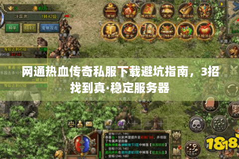 网通热血传奇私服下载避坑指南，3招找到真·稳定服务器