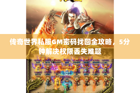 传奇世界私服GM密码找回全攻略，5分钟解决权限丢失难题