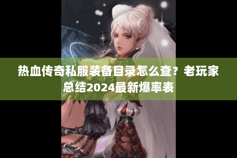 热血传奇私服装备目录怎么查？老玩家总结2024最新爆率表