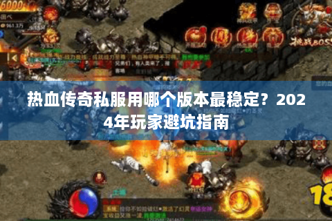 热血传奇私服用哪个版本最稳定？2024年玩家避坑指南