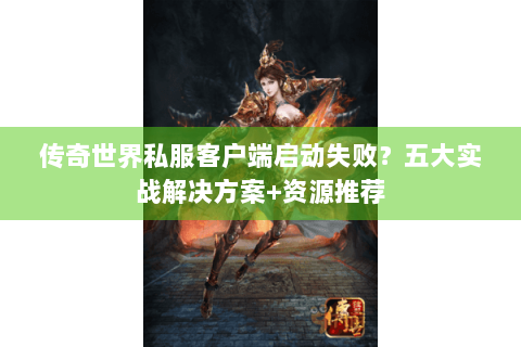 传奇世界私服客户端启动失败？五大实战解决方案+资源推荐