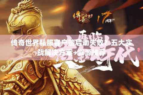 传奇世界私服客户端启动失败？五大实战解决方案+资源推荐