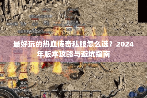 最好玩的热血传奇私服怎么选？2024年版本攻略与避坑指南