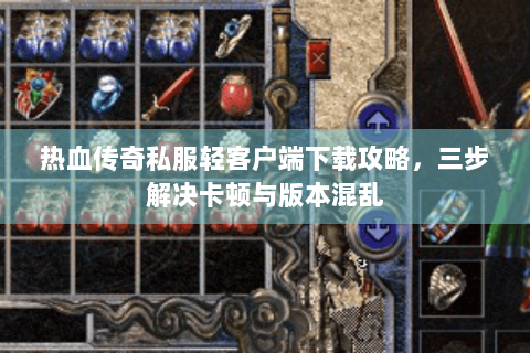 热血传奇私服轻客户端下载攻略，三步解决卡顿与版本混乱