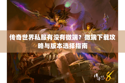 传奇世界私服有没有微端？微端下载攻略与版本选择指南