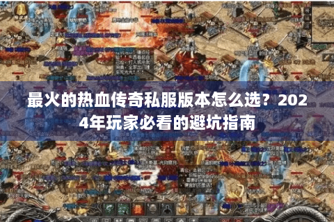 最火的热血传奇私服版本怎么选？2024年玩家必看的避坑指南