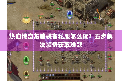 热血传奇龙腾装备私服怎么玩？五步解决装备获取难题