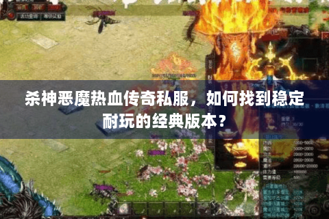 杀神恶魔热血传奇私服，如何找到稳定耐玩的经典版本？