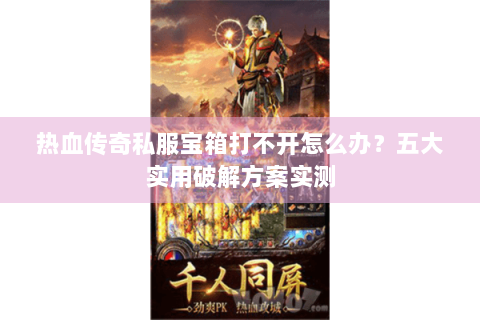 热血传奇私服宝箱打不开怎么办？五大实用破解方案实测