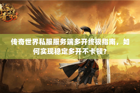 传奇世界私服服务端多开终极指南，如何实现稳定多开不卡顿？