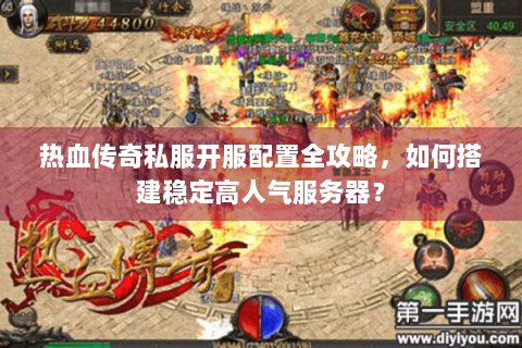 热血传奇私服开服配置全攻略，如何搭建稳定高人气服务器？