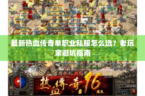 最新热血传奇单职业私服怎么选？老玩家避坑指南
