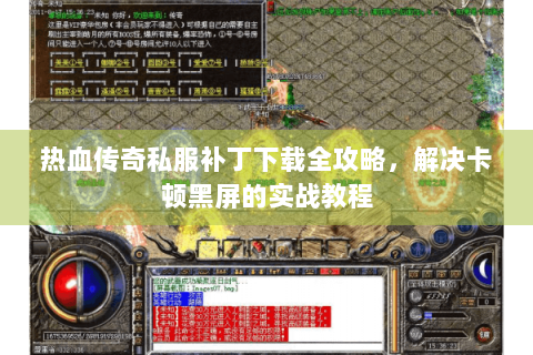 热血传奇私服补丁下载全攻略，解决卡顿黑屏的实战教程