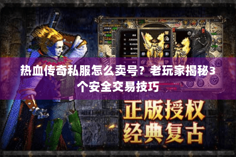 热血传奇私服怎么卖号？老玩家揭秘3个安全交易技巧