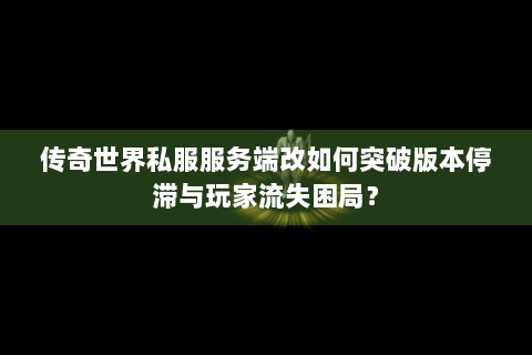 传奇世界私服服务端改如何突破版本停滞与玩家流失困局？