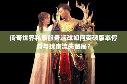 传奇世界私服服务端改如何突破版本停滞与玩家流失困局？