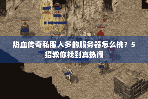 热血传奇私服人多的服务器怎么挑？5招教你找到真热闹