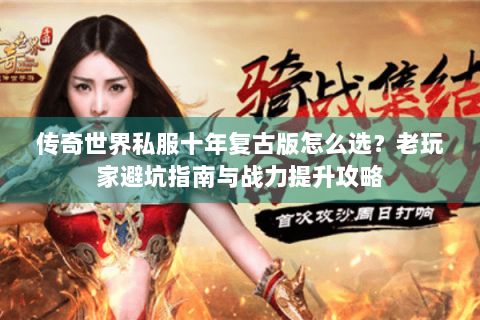 传奇世界私服十年复古版怎么选？老玩家避坑指南与战力提升攻略