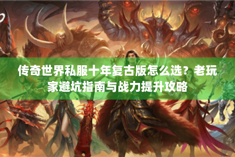 传奇世界私服十年复古版怎么选？老玩家避坑指南与战力提升攻略