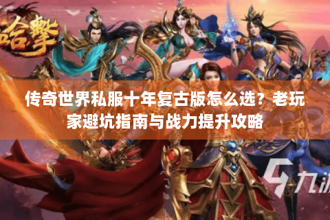 传奇世界私服十年复古版怎么选？老玩家避坑指南与战力提升攻略