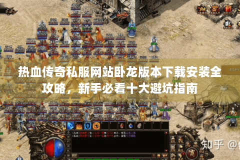 热血传奇私服网站卧龙版本下载安装全攻略，新手必看十大避坑指南