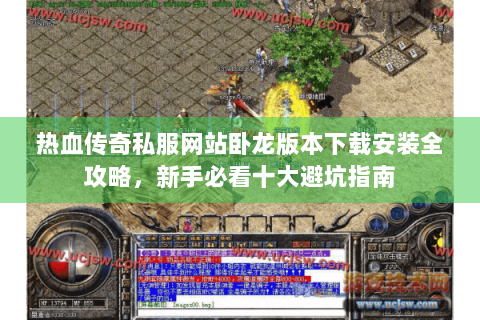 热血传奇私服网站卧龙版本下载安装全攻略，新手必看十大避坑指南