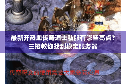 最新开热血传奇道士私服有哪些亮点？三招教你找到稳定服务器