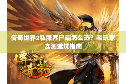 传奇世界2私服客户端怎么选？老玩家实测避坑指南