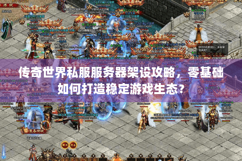 传奇世界私服服务器架设攻略，零基础如何打造稳定游戏生态？
