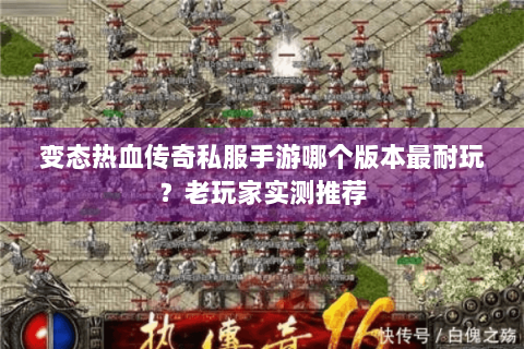变态热血传奇私服手游哪个版本最耐玩？老玩家实测推荐
