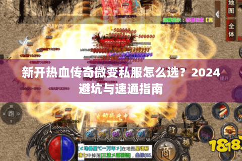 新开热血传奇微变私服怎么选？2024避坑与速通指南
