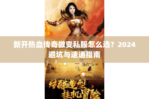 新开热血传奇微变私服怎么选？2024避坑与速通指南