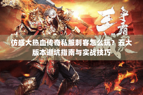 仿盛大热血传奇私服刺客怎么玩？五大版本避坑指南与实战技巧