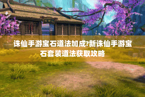 诛仙手游宝石道法加成?新诛仙手游宝石套装道法获取攻略
