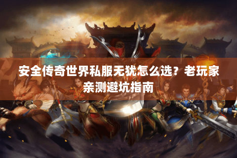 安全传奇世界私服无犹怎么选？老玩家亲测避坑指南