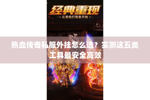 热血传奇私服外挂怎么选？实测这五类工具最安全高效