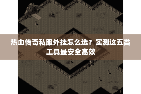 热血传奇私服外挂怎么选？实测这五类工具最安全高效