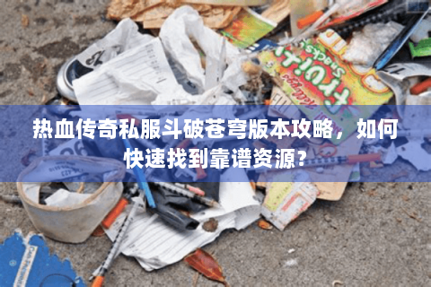 热血传奇私服斗破苍穹版本攻略，如何快速找到靠谱资源？