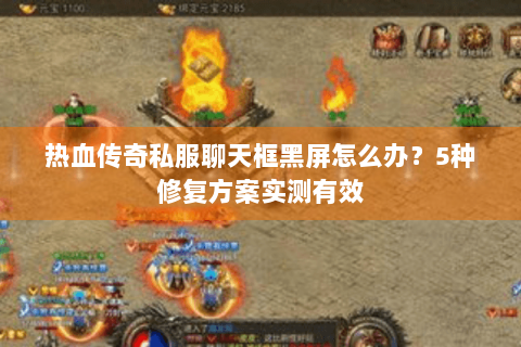 热血传奇私服聊天框黑屏怎么办？5种修复方案实测有效