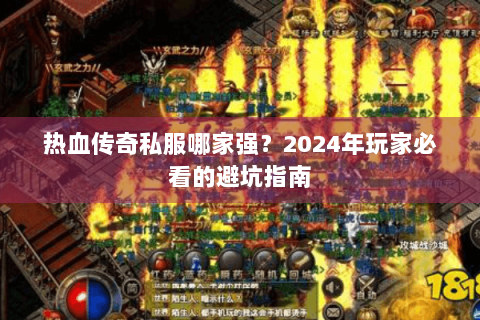 热血传奇私服哪家强？2024年玩家必看的避坑指南
