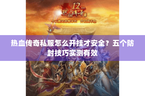 热血传奇私服怎么开挂才安全？五个防封技巧实测有效