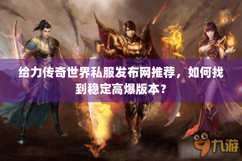 给力传奇世界私服发布网推荐，如何找到稳定高爆版本？