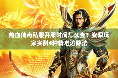 热血传奇私服开服时间怎么查？资深玩家实测4种精准追踪法