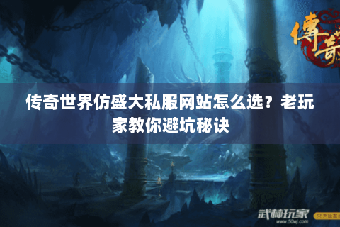 传奇世界仿盛大私服网站怎么选？老玩家教你避坑秘诀