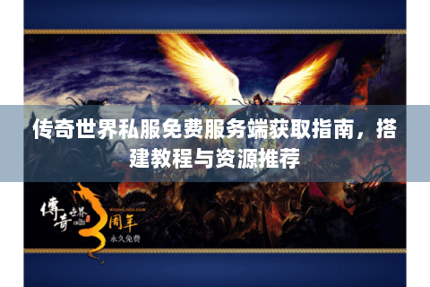 传奇世界私服免费服务端获取指南，搭建教程与资源推荐