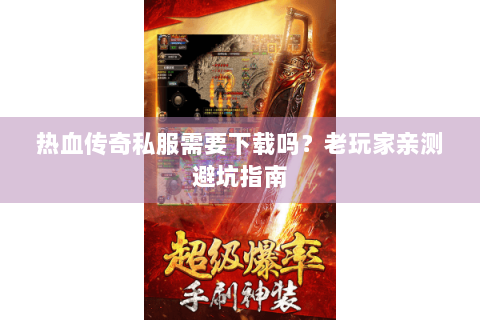 热血传奇私服需要下载吗？老玩家亲测避坑指南