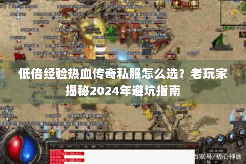 低倍经验热血传奇私服怎么选？老玩家揭秘2024年避坑指南