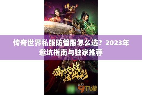 传奇世界私服防管服怎么选？2023年避坑指南与独家推荐