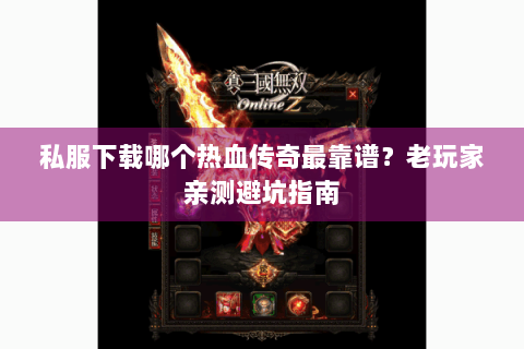 私服下载哪个热血传奇最靠谱？老玩家亲测避坑指南